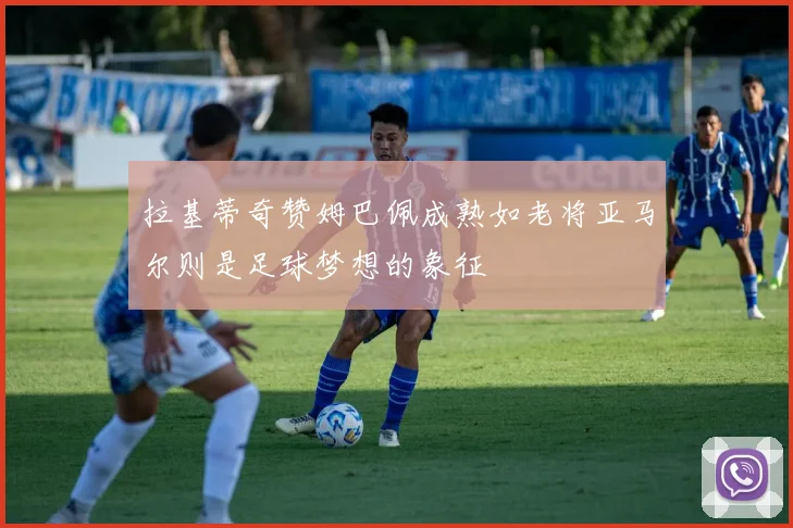 拉基蒂奇赞姆巴佩成熟如老将亚马尔则是足球梦想的象征