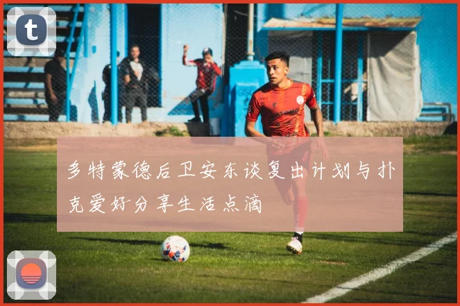 多特蒙德后卫安东谈复出计划与扑克爱好分享生活点滴