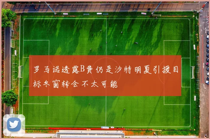 罗马诺透露B费仍是沙特明夏引援目标冬窗转会不太可能