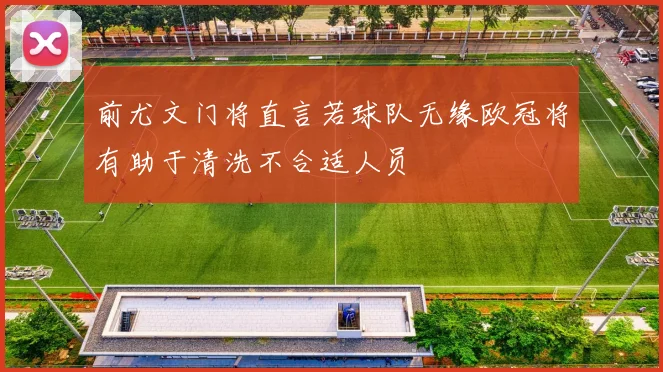 前尤文门将直言若球队无缘欧冠将有助于清洗不合适人员