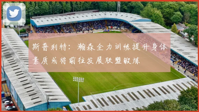 斯普利特：瀚森全力训练提升身体素质或将前往发展联盟锻炼