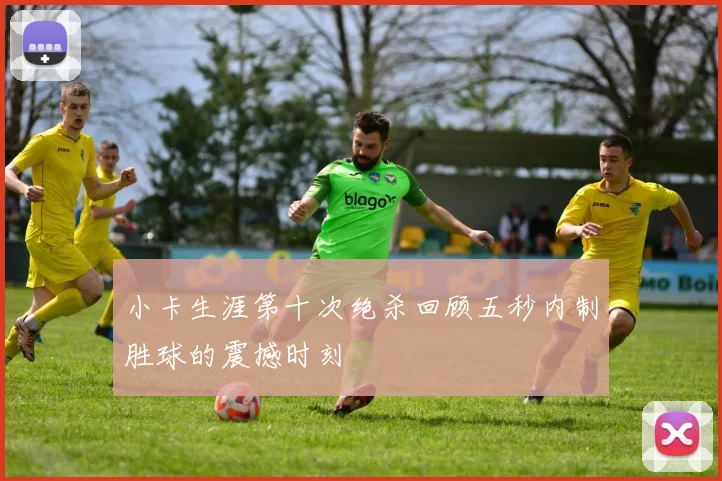 小卡生涯第十次绝杀回顾五秒内制胜球的震撼时刻