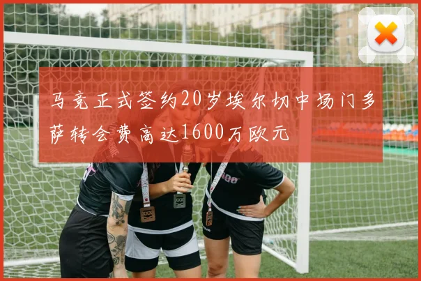 马竞正式签约20岁埃尔切中场门多萨转会费高达1600万欧元