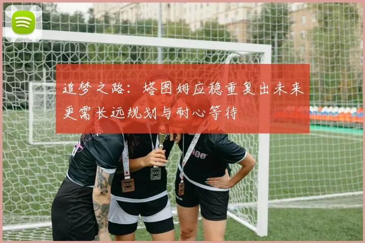 追梦之路：塔图姆应稳重复出未来更需长远规划与耐心等待