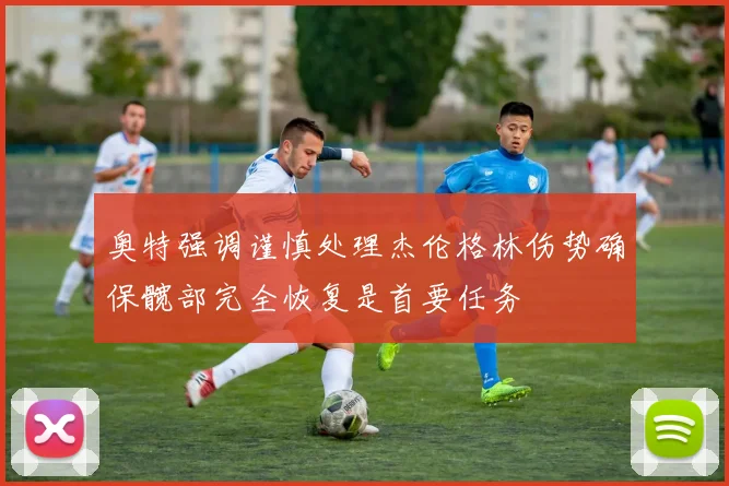 奥特强调谨慎处理杰伦格林伤势确保髋部完全恢复是首要任务
