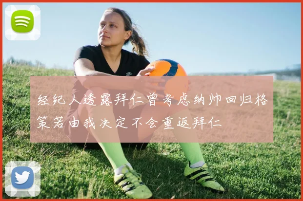 经纪人透露拜仁曾考虑纳帅回归格策若由我决定不会重返拜仁