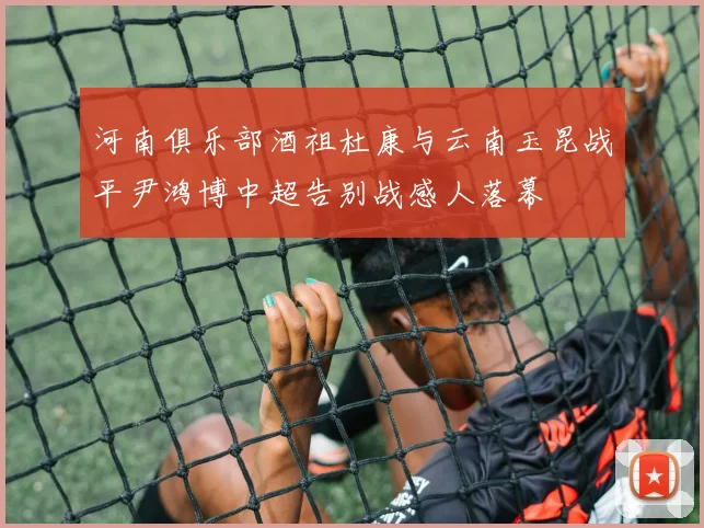 河南俱乐部酒祖杜康与云南玉昆战平尹鸿博中超告别战感人落幕