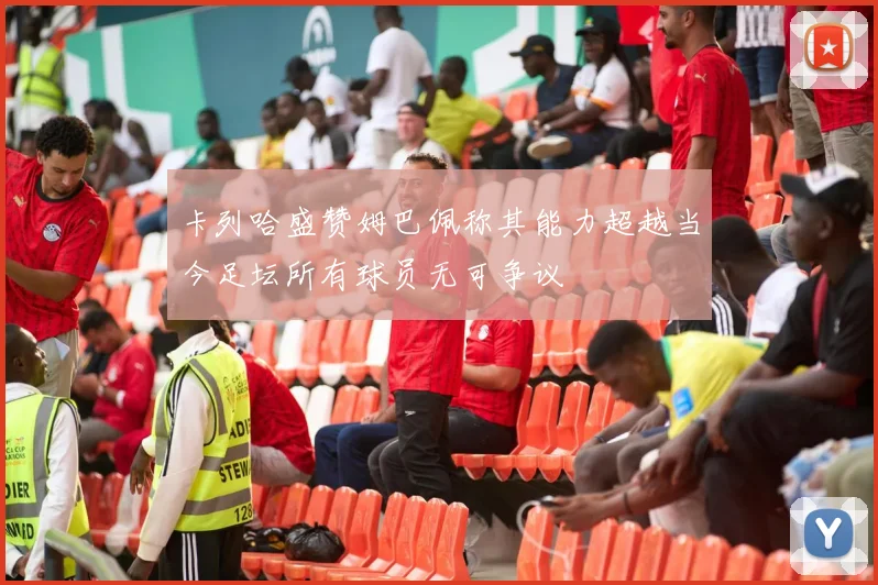 卡列哈盛赞姆巴佩称其能力超越当今足坛所有球员无可争议