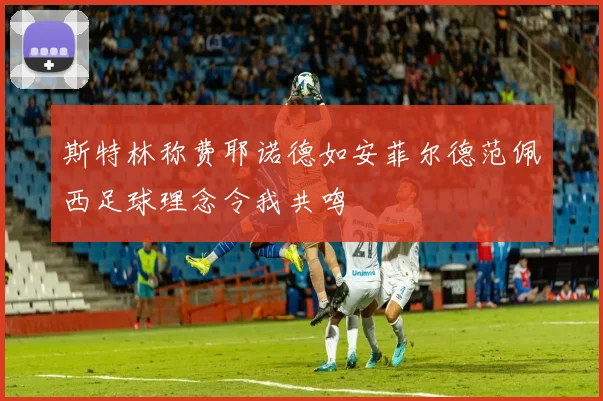斯特林称费耶诺德如安菲尔德范佩西足球理念令我共鸣