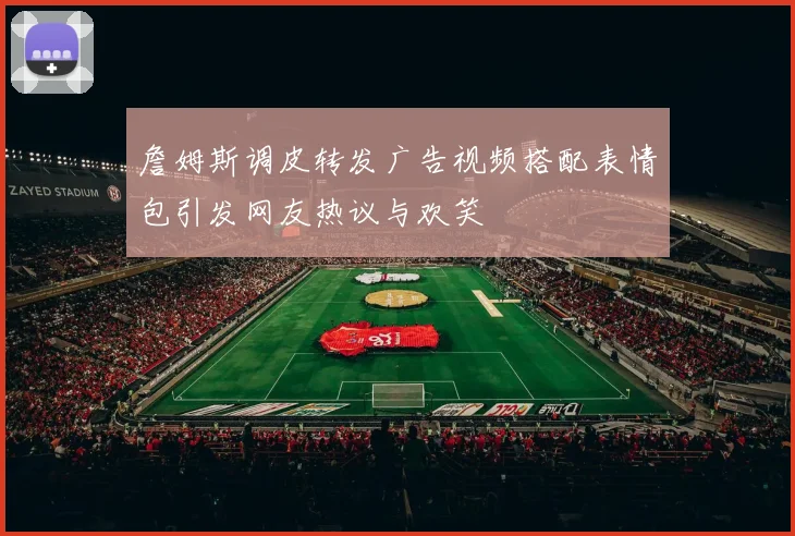 詹姆斯调皮转发广告视频搭配表情包引发网友热议与欢笑