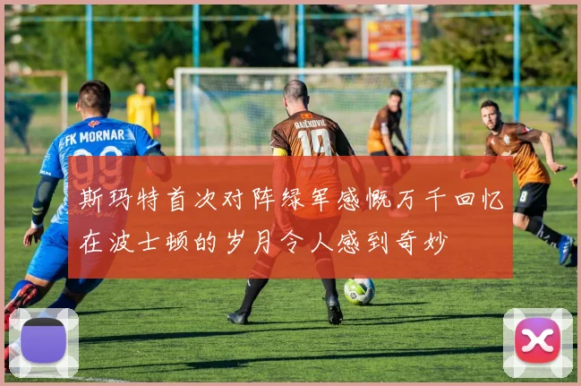 斯玛特首次对阵绿军感慨万千回忆在波士顿的岁月令人感到奇妙