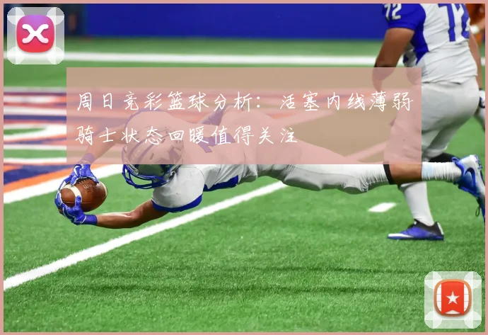 周日竞彩篮球分析：活塞内线薄弱骑士状态回暖值得关注