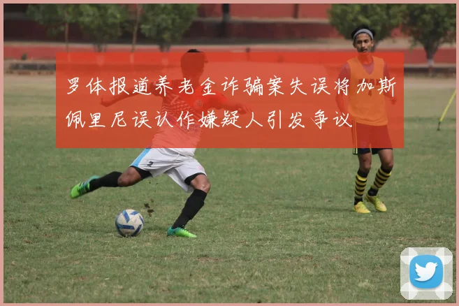 罗体报道养老金诈骗案失误将加斯佩里尼误认作嫌疑人引发争议