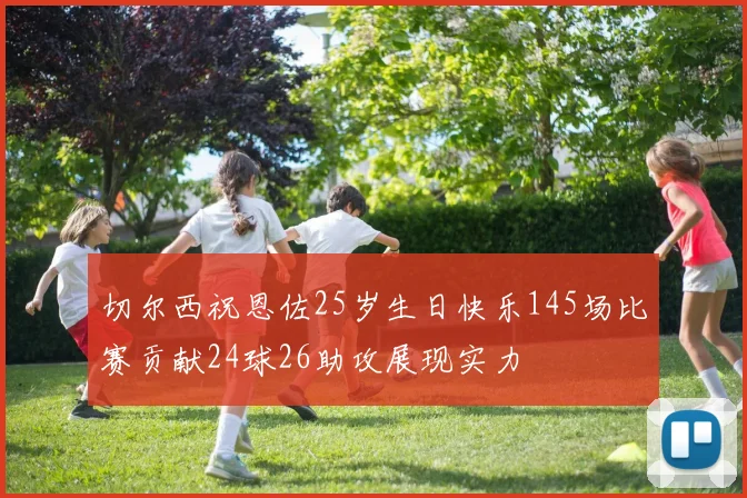 切尔西祝恩佐25岁生日快乐145场比赛贡献24球26助攻展现实力