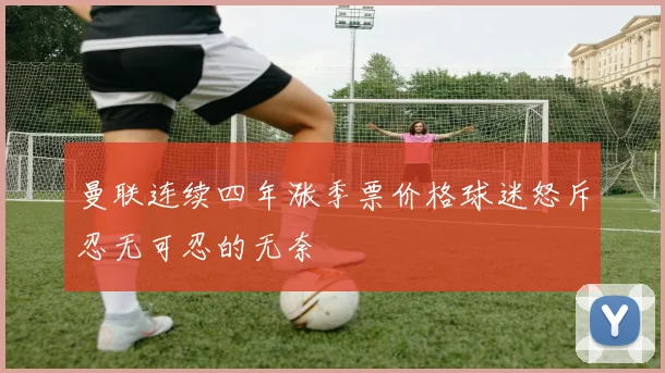 曼联连续四年涨季票价格球迷怒斥忍无可忍的无奈