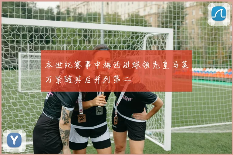 本世纪赛事中梅西进球领先皇马莱万紧随其后并列第二