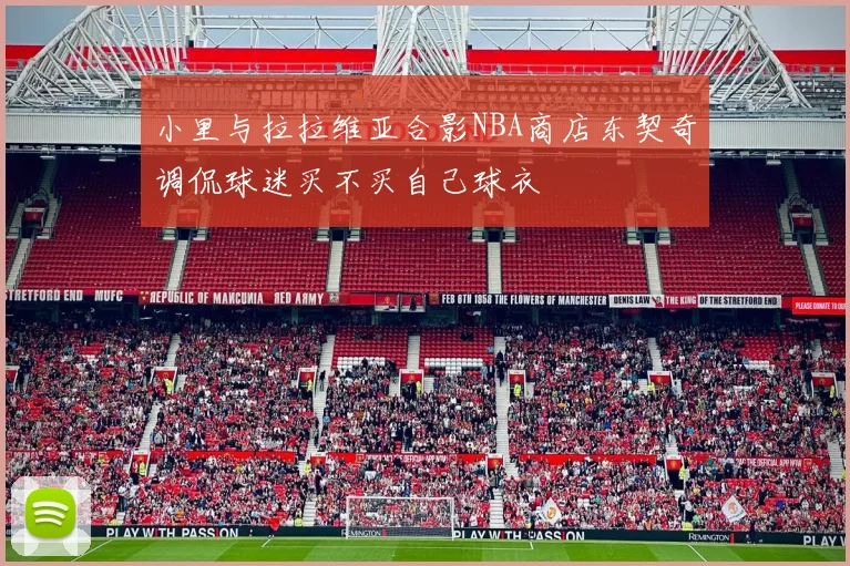 小里与拉拉维亚合影NBA商店东契奇调侃球迷买不买自己球衣