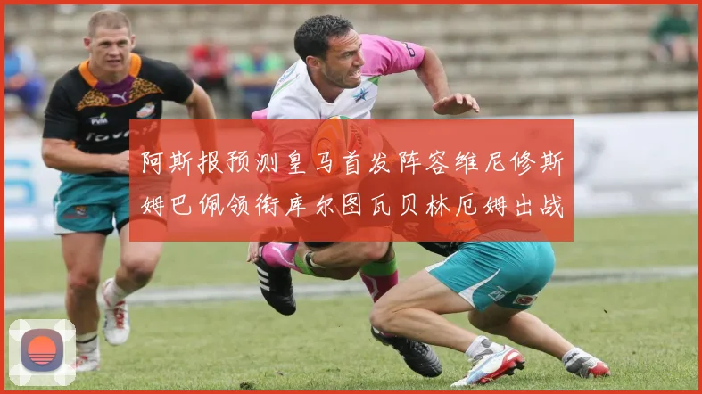 阿斯报预测皇马首发阵容维尼修斯姆巴佩领衔库尔图瓦贝林厄姆出战