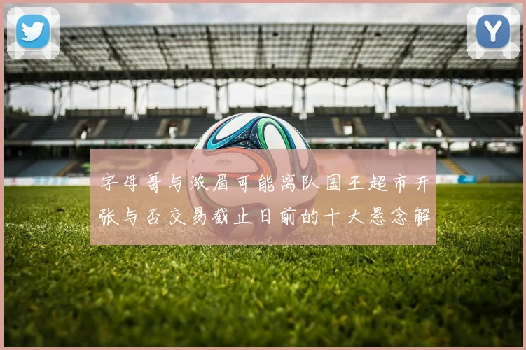 字母哥与浓眉可能离队国王超市开张与否交易截止日前的十大悬念解析