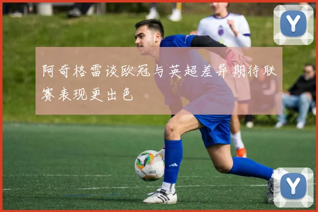 阿奇格雷谈欧冠与英超差异期待联赛表现更出色