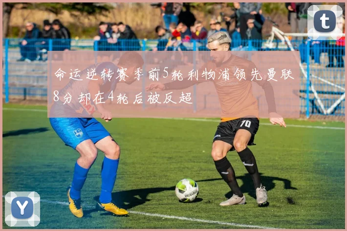 命运逆转赛季前5轮利物浦领先曼联8分却在4轮后被反超