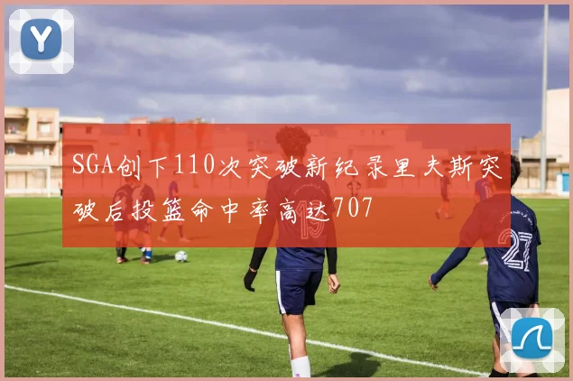 SGA创下110次突破新纪录里夫斯突破后投篮命中率高达707