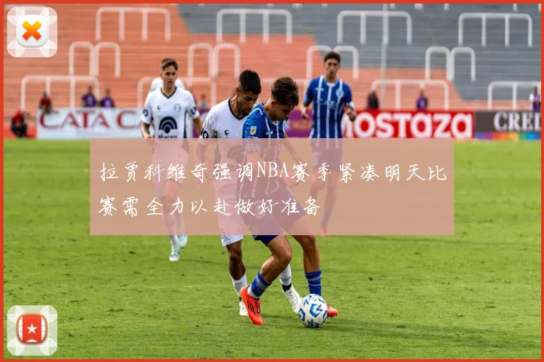 拉贾科维奇强调NBA赛季紧凑明天比赛需全力以赴做好准备