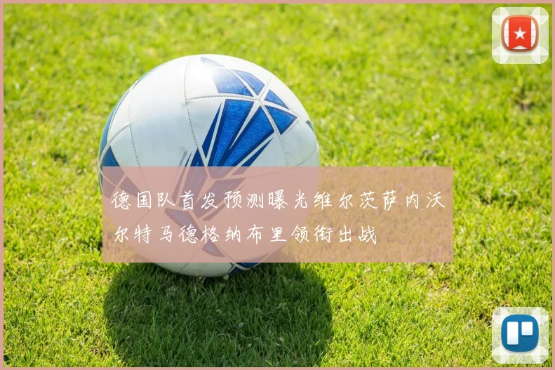 德国队首发预测曝光维尔茨萨内沃尔特马德格纳布里领衔出战