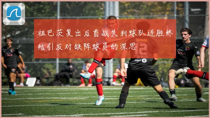 祖巴茨复出后首战失利球队连胜终结引发对缺阵球员的深思