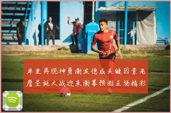 库里再现神勇谢泼德成关键因素老詹圣诞大战迎来谢幕预测五场精彩对决