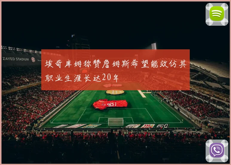 埃奇库姆称赞詹姆斯希望能效仿其职业生涯长达20年