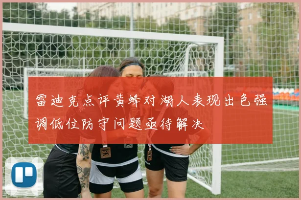 雷迪克点评黄蜂对湖人表现出色强调低位防守问题亟待解决
