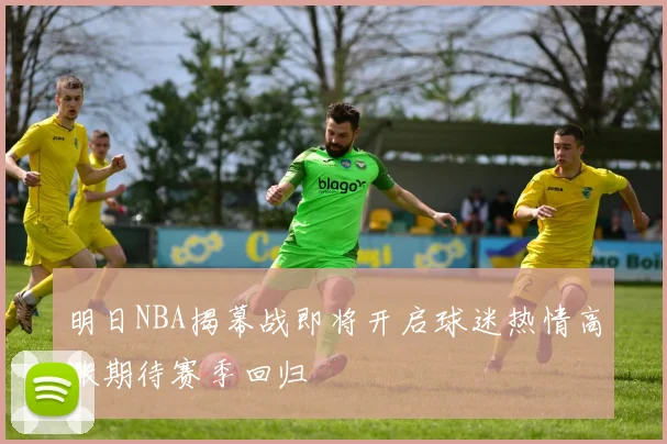 明日NBA揭幕战即将开启球迷热情高涨期待赛季回归