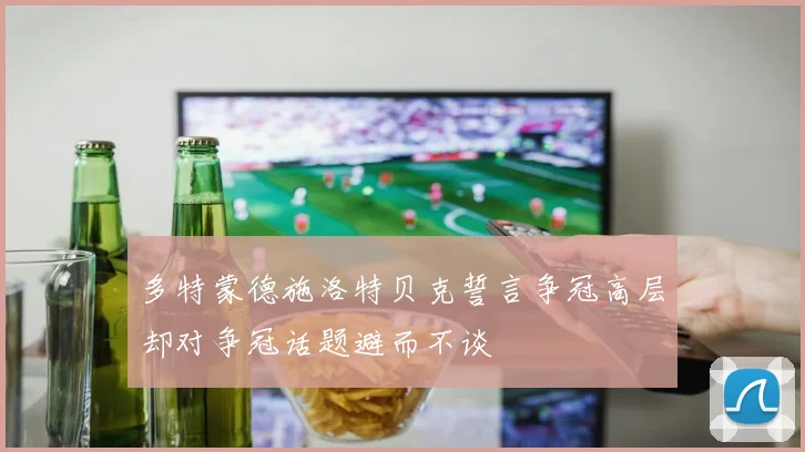 多特蒙德施洛特贝克誓言争冠高层却对争冠话题避而不谈