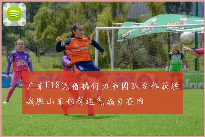广东U18凭借执行力和团队合作获胜战胜山东也有运气成分在内