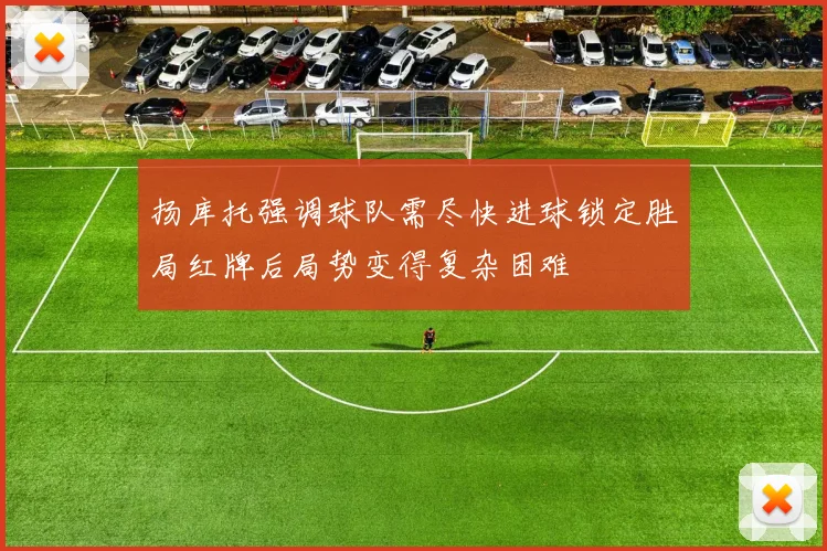 扬库托强调球队需尽快进球锁定胜局红牌后局势变得复杂困难