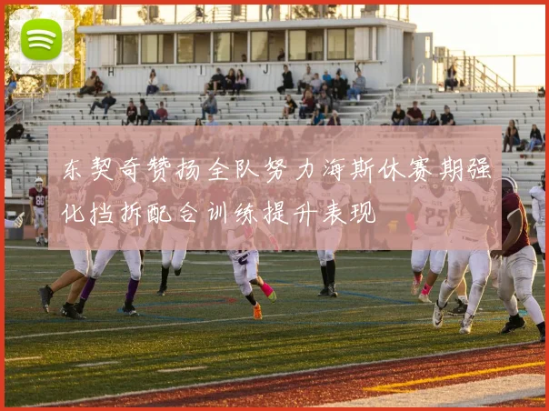 东契奇赞扬全队努力海斯休赛期强化挡拆配合训练提升表现