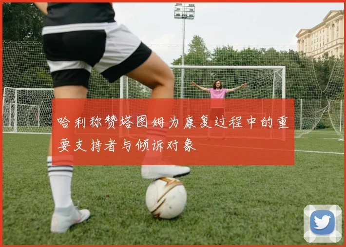 哈利称赞塔图姆为康复过程中的重要支持者与倾诉对象