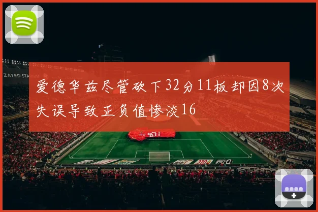 爱德华兹尽管砍下32分11板却因8次失误导致正负值惨淡16