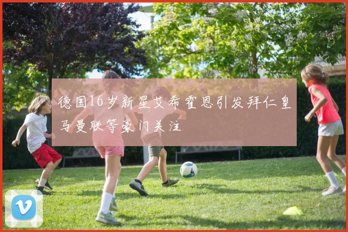 德国16岁新星艾希霍恩引发拜仁皇马曼联等豪门关注