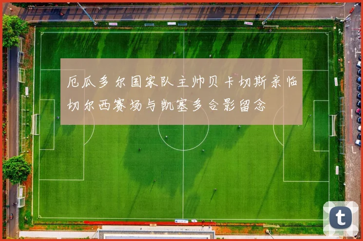 厄瓜多尔国家队主帅贝卡切斯亲临切尔西赛场与凯塞多合影留念