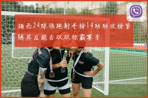 梅西24球领跑射手榜14助助攻榜紧随其后能否双双称霸赛季
