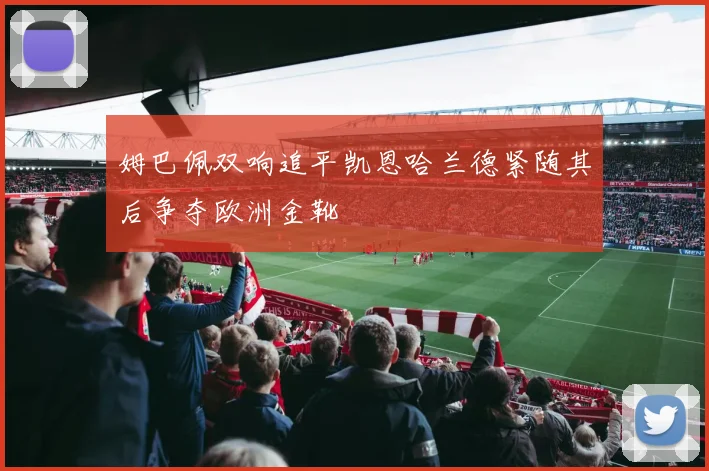 姆巴佩双响追平凯恩哈兰德紧随其后争夺欧洲金靴