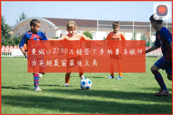 曼城以2590万镑签下多纳鲁马被评为英超夏窗最佳交易