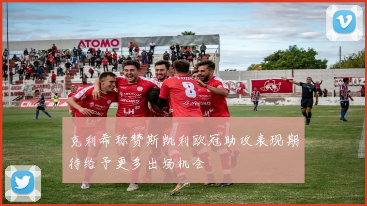 克利希称赞斯凯利欧冠助攻表现期待给予更多出场机会