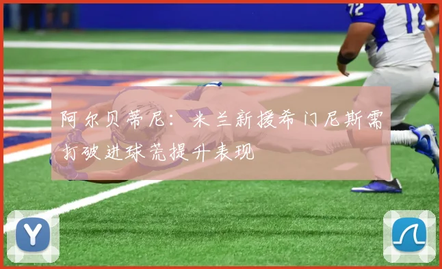阿尔贝蒂尼：米兰新援希门尼斯需打破进球荒提升表现