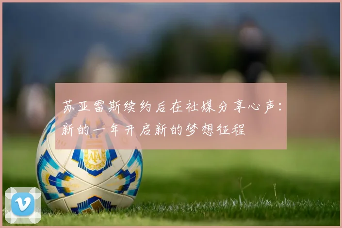苏亚雷斯续约后在社媒分享心声：新的一年开启新的梦想征程