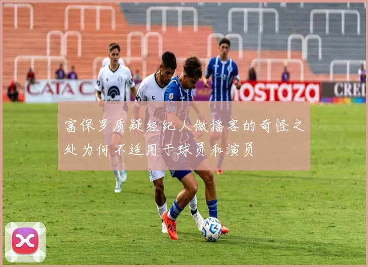 富保罗质疑经纪人做播客的奇怪之处为何不适用于球员和演员