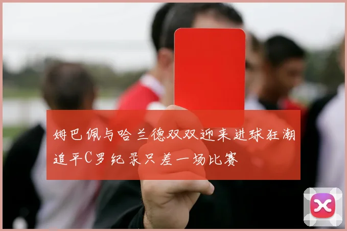 姆巴佩与哈兰德双双迎来进球狂潮追平C罗纪录只差一场比赛