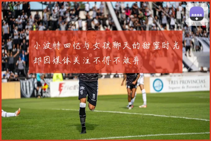 小波特回忆与女孩聊天的甜蜜时光却因媒体关注不得不放弃